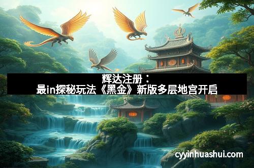 辉达注册：最in探秘玩法《黑金》新版多层地宫开启