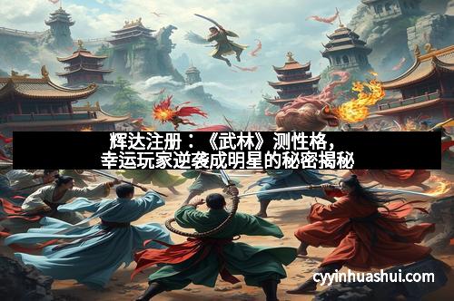 辉达注册：《武林》测性格，幸运玩家逆袭成明星的秘密揭秘