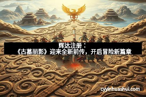辉达注册：《古墓丽影》迎来全新前传，开启冒险新篇章