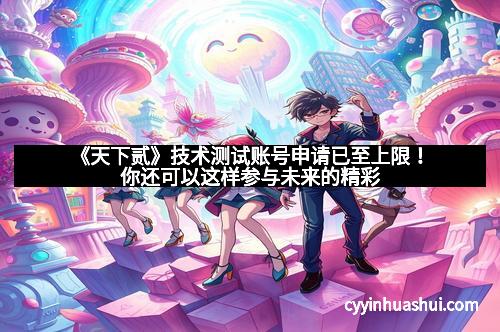 《天下贰》技术测试账号申请已至上限！你还可以这样参与未来的精彩