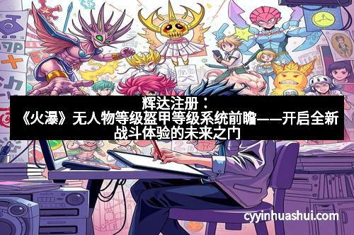 辉达注册：《火瀑》无人物等级盔甲等级系统前瞻——开启全新战斗体验的未来之门